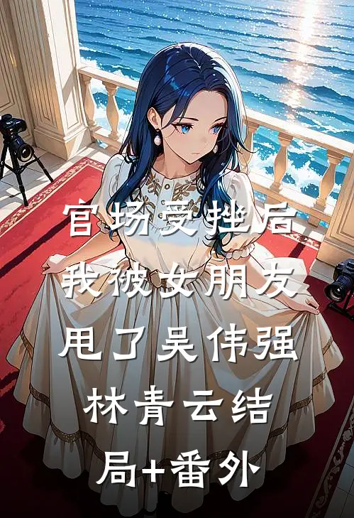 官场受挫后，我被女朋友甩了吴伟强林青云结局+番外