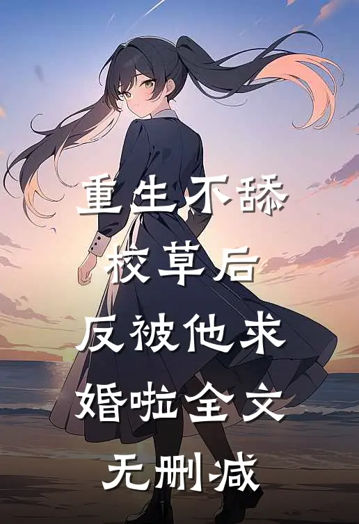 重生不舔校草后，反被他求婚啦全文无删减