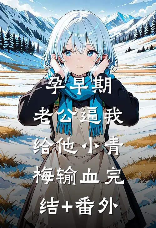 孕早期，老公逼我给他小青梅输血完结+番外