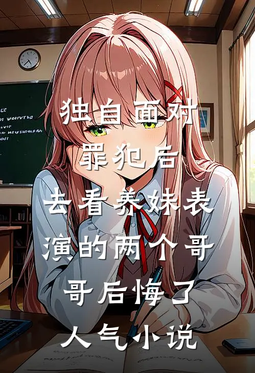 独自面对罪犯后，去看养妹表演的两个哥哥后悔了人气小说
