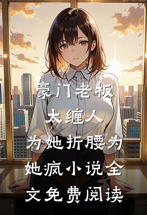 豪门老板太缠人，为她折腰为她疯小说全文免费阅读