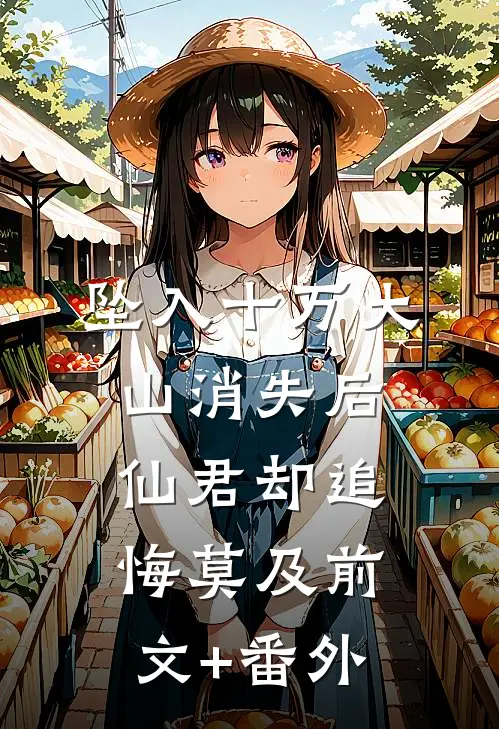 坠入十万大山消失后，仙君却追悔莫及前文+番外