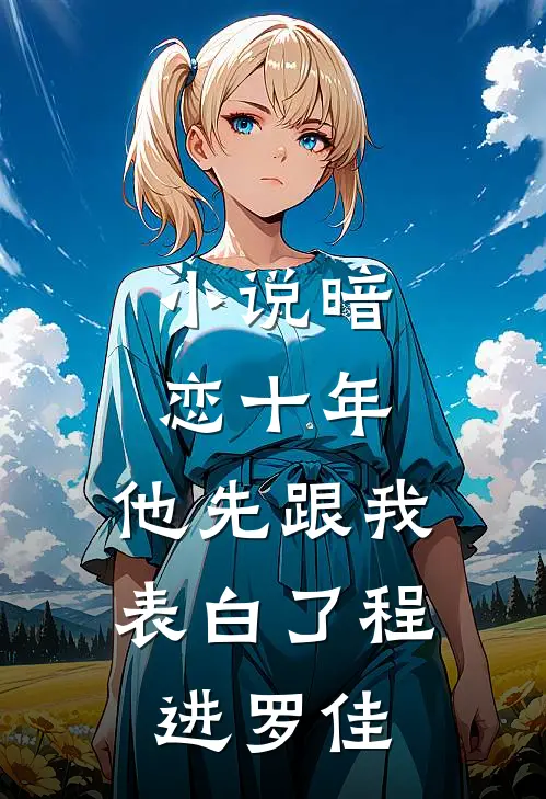 小说暗恋十年，他先跟我表白了(程进罗佳)