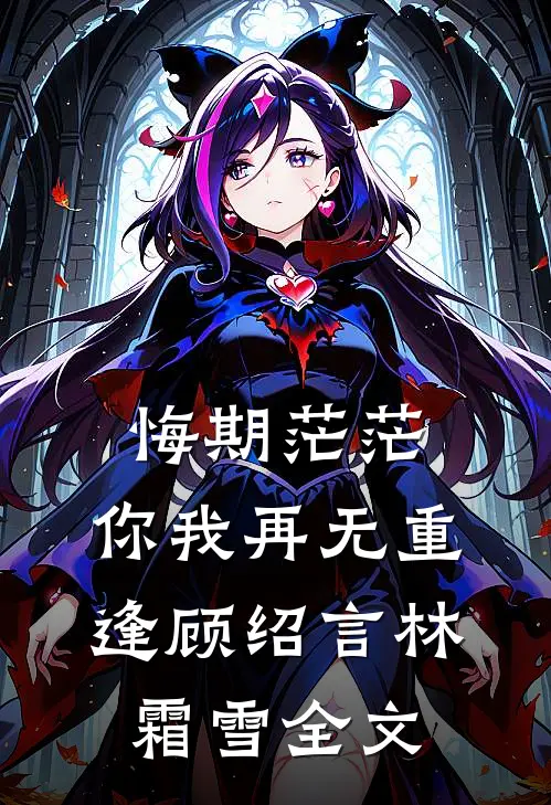 悔期茫茫，你我再无重逢顾绍言林霜雪全文