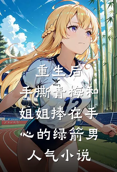 重生后，手撕青梅和姐姐捧在手心的绿箭男人气小说