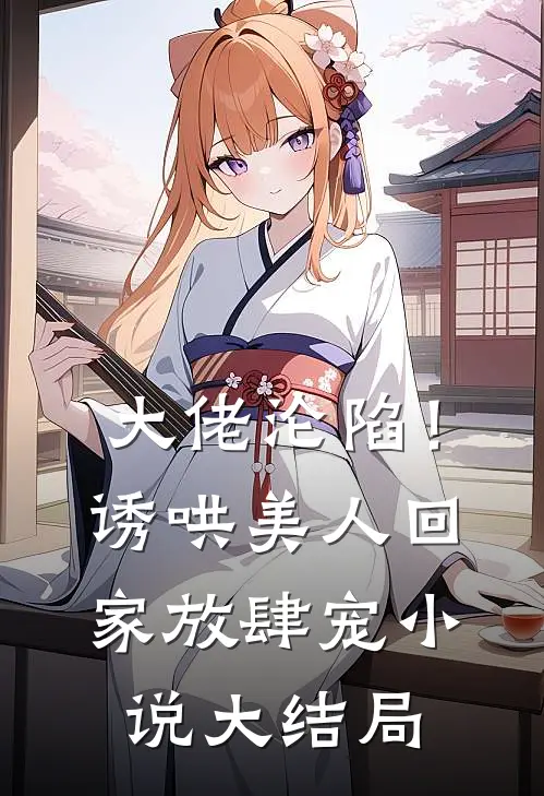 大佬沦陷！诱哄美人回家放肆宠小说大结局