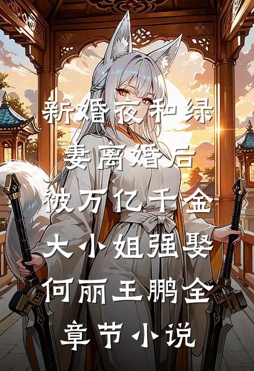 新婚夜和绿妻离婚后，被万亿千金大小姐强娶何丽王鹏全章节小说