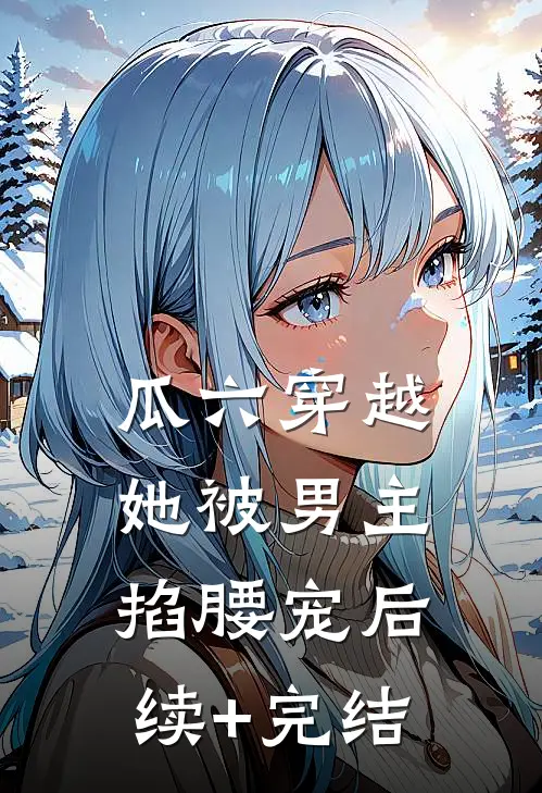 瓜六穿越，她被男主掐腰宠后续+完结