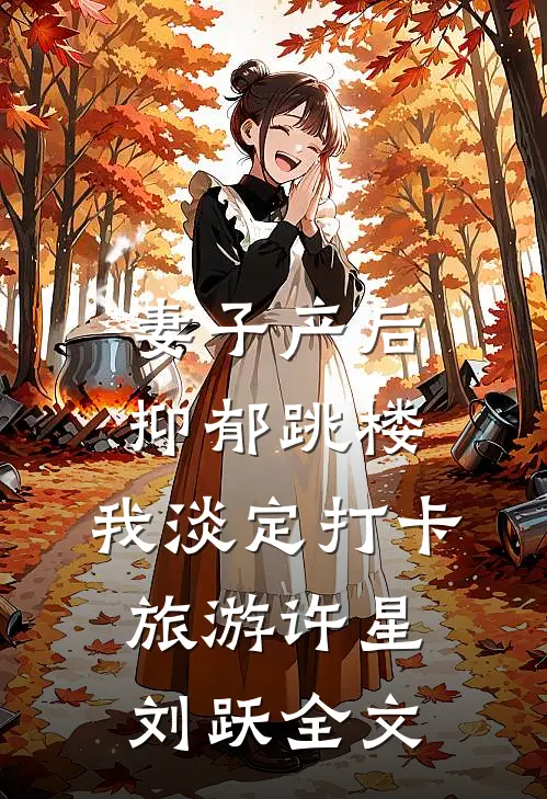 妻子产后抑郁跳楼，我淡定打卡旅游许星刘跃全文