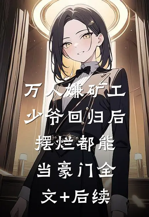 万人嫌矿工少爷回归后，摆烂都能当豪门全文+后续