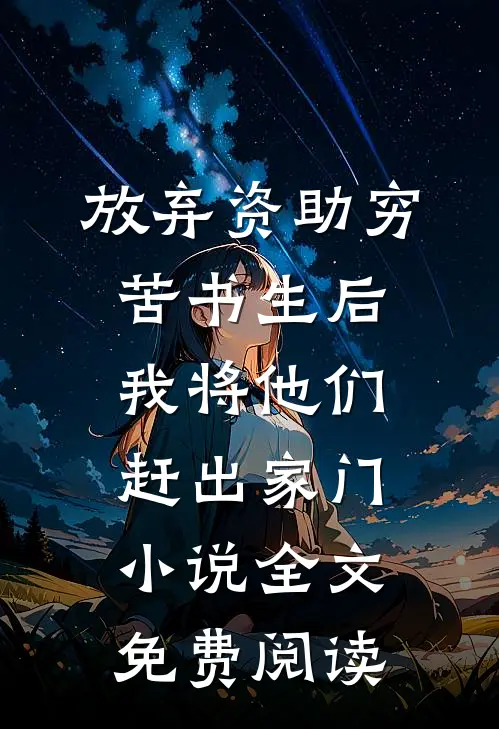 放弃资助穷苦书生后，我将他们赶出家门小说全文免费阅读