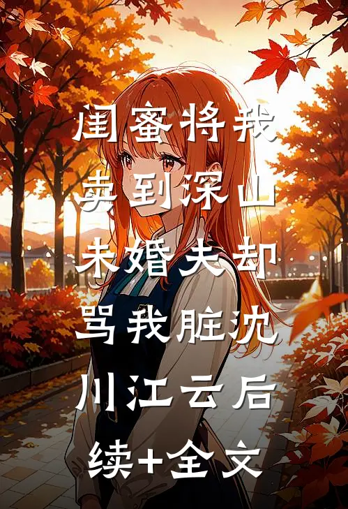 闺蜜将我卖到深山，未婚夫却骂我脏沈川江云后续+全文