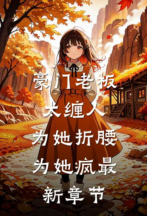 豪门老板太缠人，为她折腰为她疯最新章节