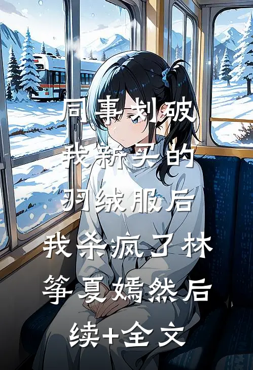 同事划破我新买的羽绒服后，我杀疯了林筝夏嫣然后续+全文