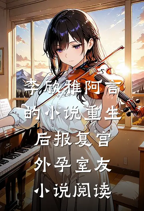 李欣雅阿言的小说重生后报复宫外孕室友小说阅读