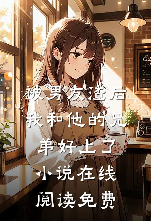 被男友渣后，我和他的兄弟好上了小说在线阅读免费