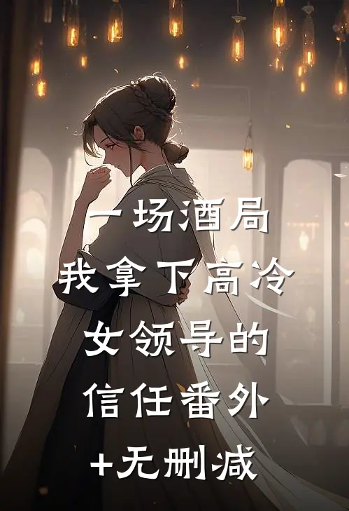 一场酒局，我拿下高冷女领导的信任番外+无删减