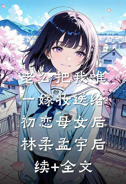 老公把我唯一嫁妆送给初恋母女后林柔孟宇后续+全文
