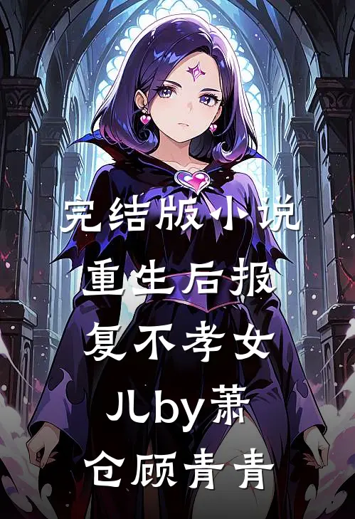 完结版小说重生后报复不孝女儿by萧仓顾青青