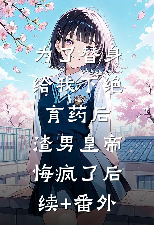 为了替身给我下绝育药后，渣男皇帝悔疯了后续+番外