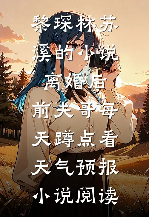 黎琛林苏溪的小说离婚后，前夫哥每天蹲点看天气预报小说阅读