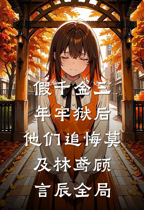 假千金三年牢狱后，他们追悔莫及林鸢顾言辰全局