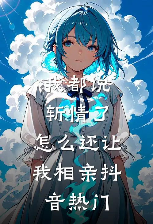 我都说斩情了，怎么还让我相亲抖音热门