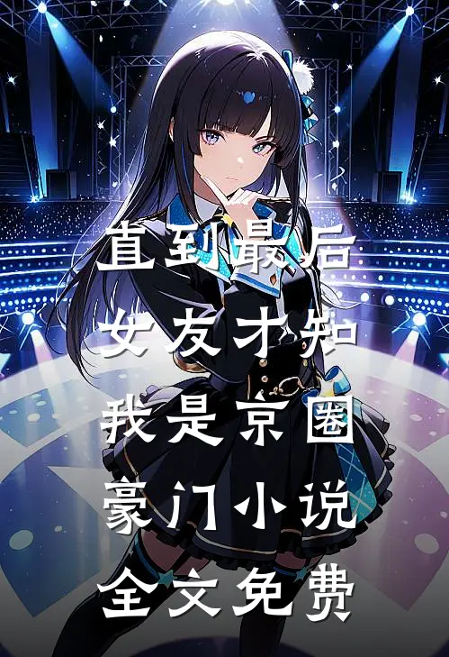 直到最后，女友才知我是京圈豪门小说全文免费