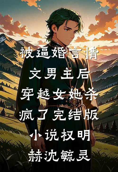 被逼婚言情文男主后，穿越女她杀疯了完结版小说权明赫沈毓灵