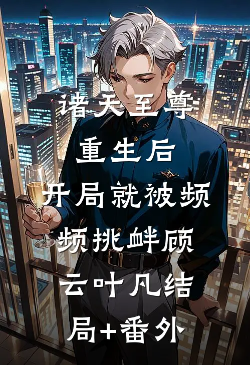 诸天至尊重生后，开局就被频频挑衅顾云叶凡结局+番外