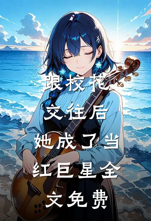 跟校花交往后，她成了当红巨星全文免费
