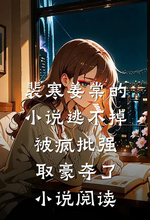 裴寒姜棠的小说逃不掉，被疯批强取豪夺了小说阅读