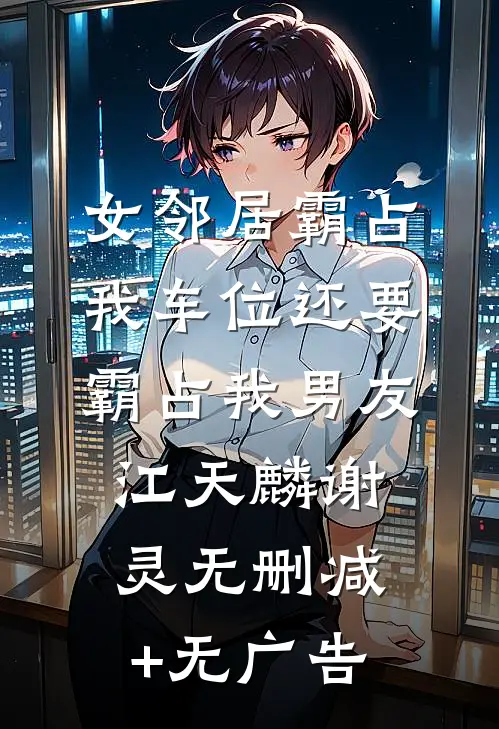 女邻居霸占我车位还要霸占我男友江天麟谢灵无删减+无广告
