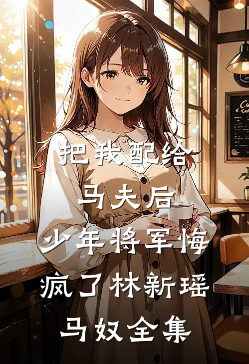 把我配给马夫后，少年将军悔疯了林新瑶马奴全集