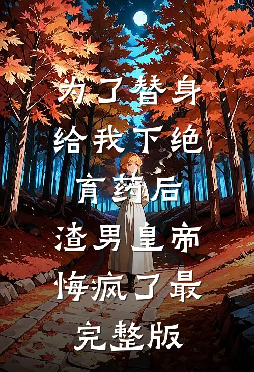 为了替身给我下绝育药后，渣男皇帝悔疯了最完整版