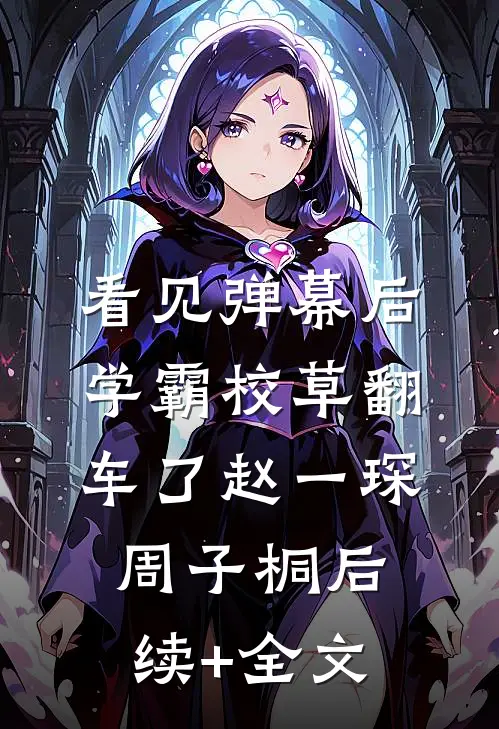 看见弹幕后，学霸校草翻车了赵一琛周子桐后续+全文