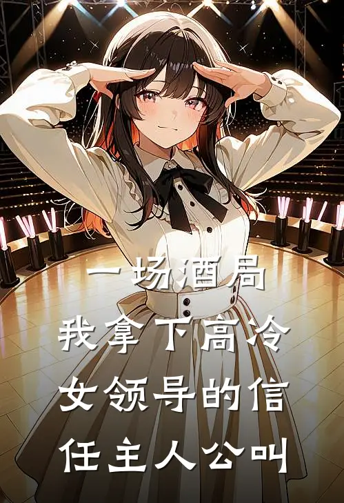 一场酒局，我拿下高冷女领导的信任主人公叫