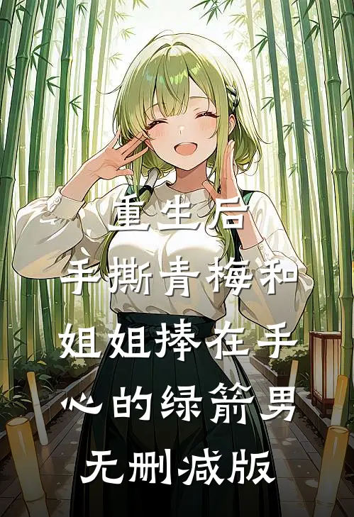 重生后，手撕青梅和姐姐捧在手心的绿箭男无删减版