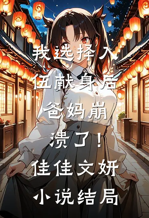 我选择入伍献身后，爸妈崩溃了！佳佳文妍小说结局