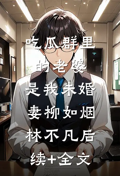 吃瓜群里的老婆，是我未婚妻柳如烟林不凡后续+全文