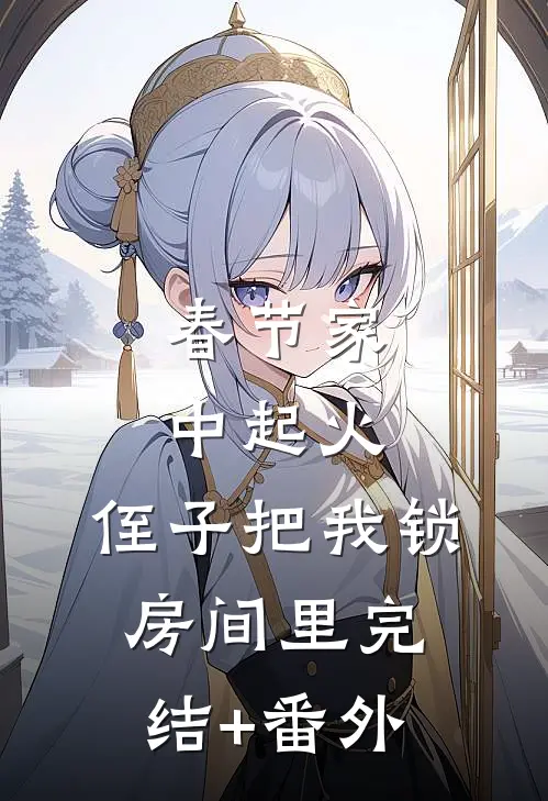 春节家中起火，侄子把我锁房间里完结+番外