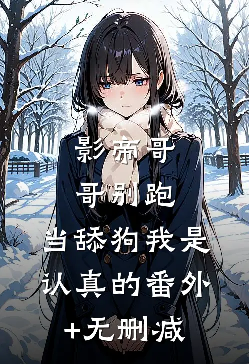 影帝哥哥别跑，当舔狗我是认真的番外+无删减