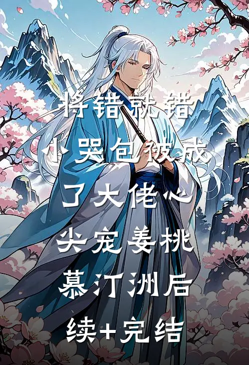 将错就错：小哭包被成了大佬心尖宠姜桃慕汀洲后续+完结