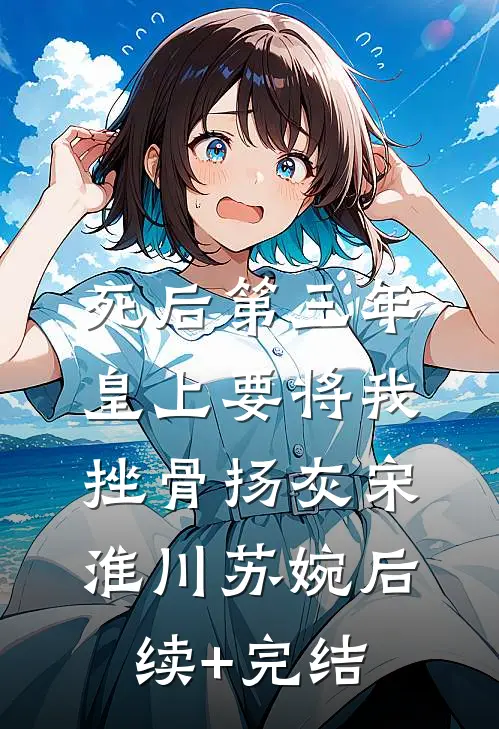 死后第三年，皇上要将我挫骨扬灰宋淮川苏婉后续+完结