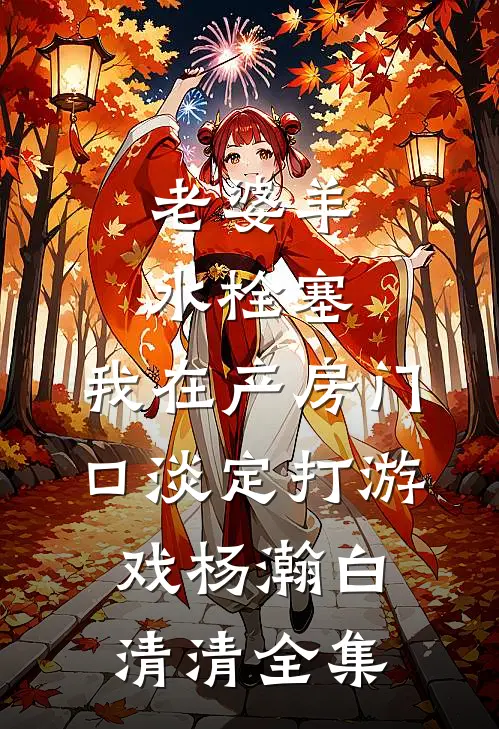 老婆羊水栓塞，我在产房门口淡定打游戏杨瀚白清清全集