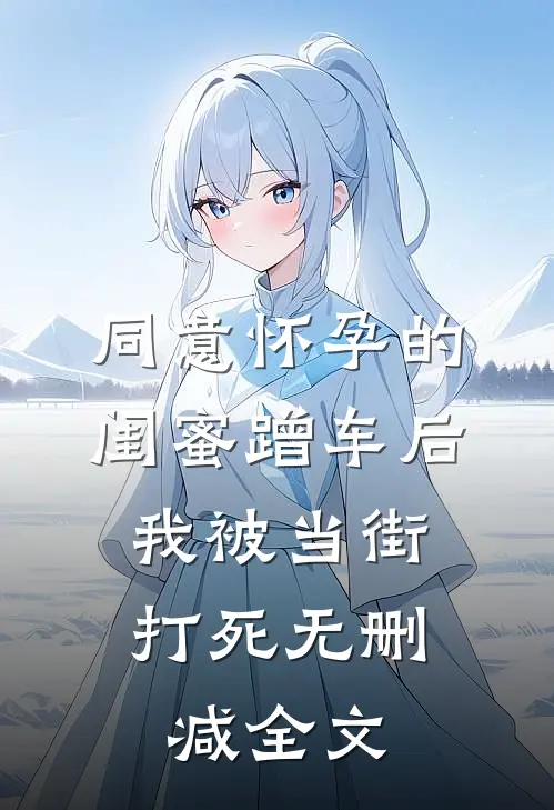 同意怀孕的闺蜜蹭车后，我被当街打死无删减全文