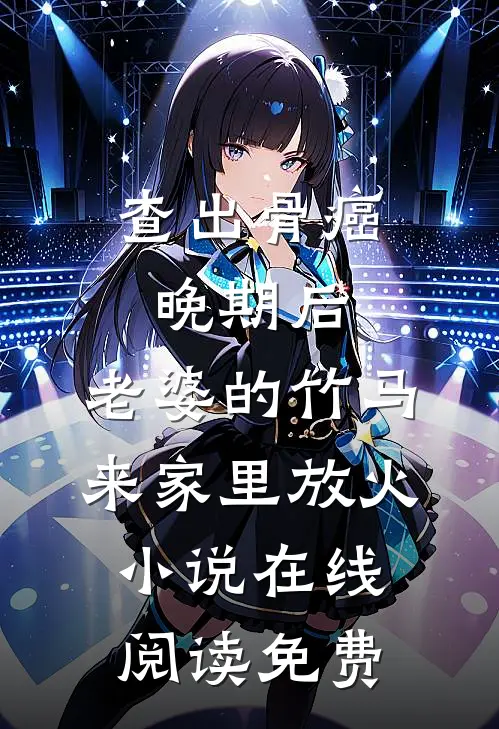 查出骨癌晚期后，老婆的竹马来家里放火小说在线阅读免费