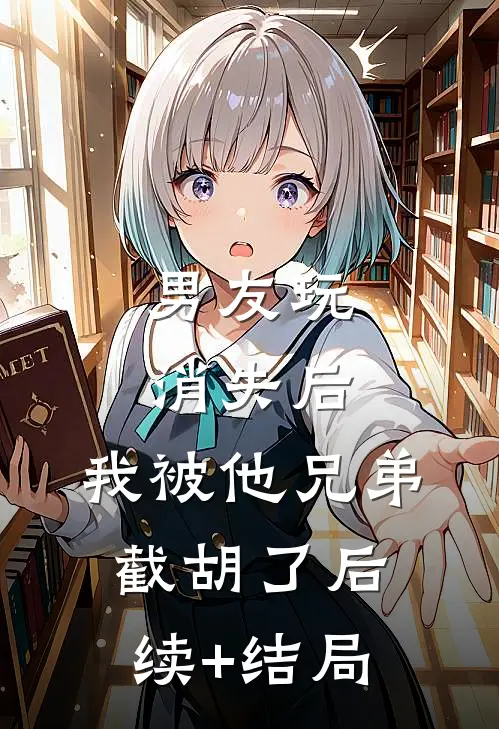 男友玩消失后，我被他兄弟截胡了后续+结局