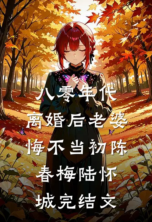 八零年代，离婚后老婆悔不当初陈春梅陆怀城完结文