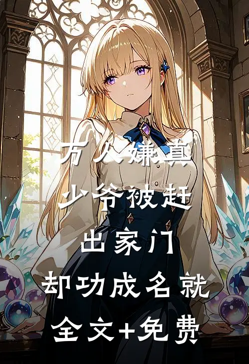 万人嫌真少爷被赶出家门，却功成名就全文+免费